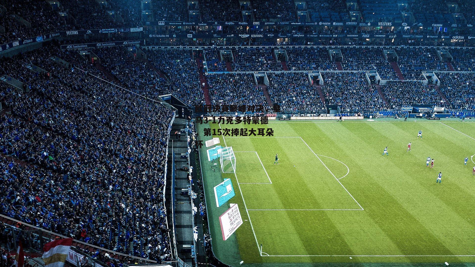 欧冠决赛巅峰对决，皇马3-1力克多特蒙德，第15次捧起大耳朵杯