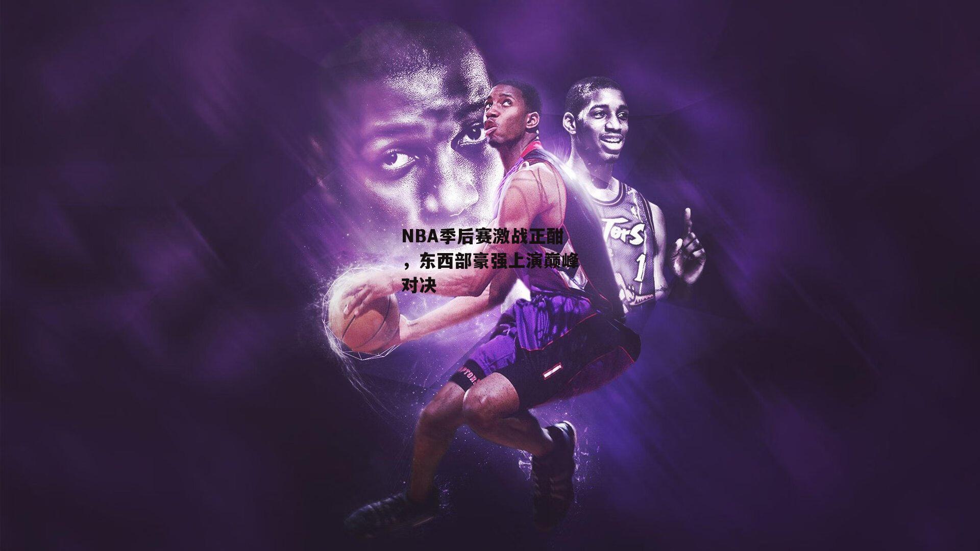 NBA季后赛激战正酣，东西部豪强上演巅峰对决