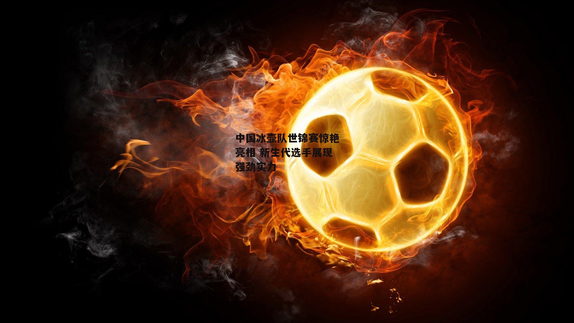 中国冰壶队世锦赛惊艳亮相 新生代选手展现强劲实力：熊猫体育官方网站